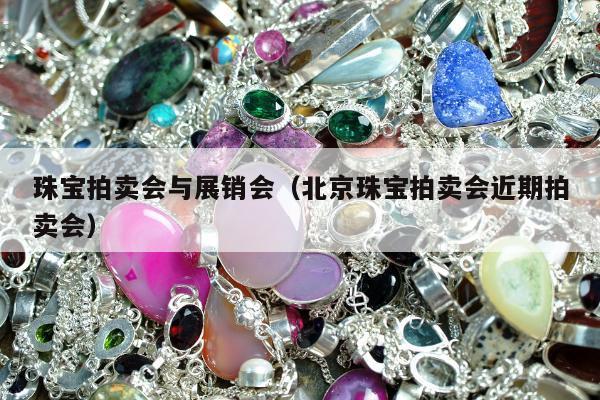 珠宝拍卖会与展销会（北京珠宝拍卖会近期拍卖会）