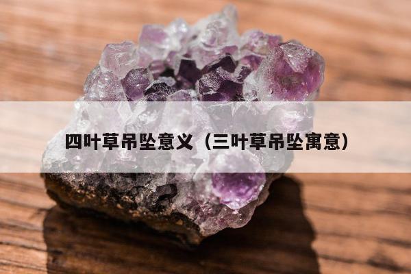 四叶草吊坠意义（三叶草吊坠寓意）