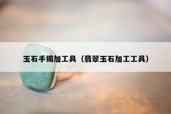 玉石手镯加工具（翡翠玉石加工工具）