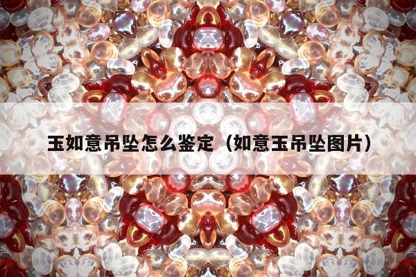 玉如意吊坠怎么鉴定（如意玉吊坠图片）