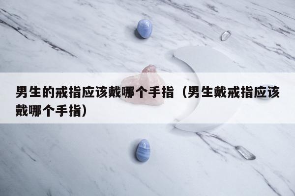 男生的戒指应该戴哪个手指（男生戴戒指应该戴哪个手指）