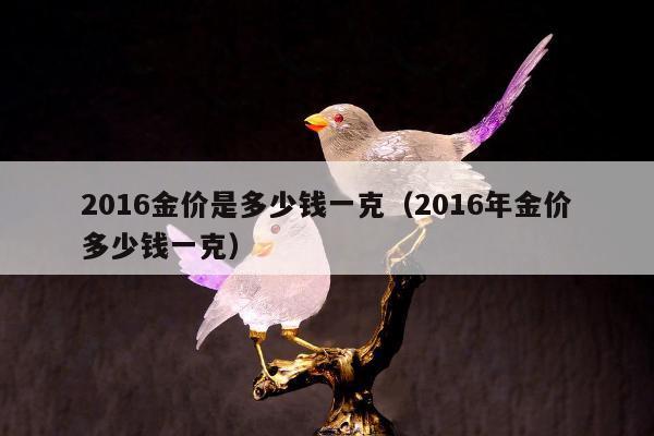 016金价是多少钱一克（2016年金价多少钱一克）"