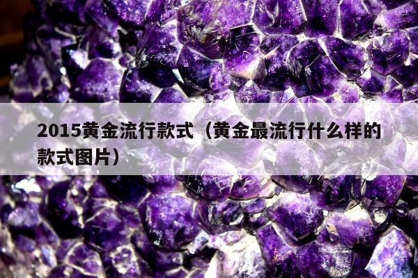 015黄金流行款式（黄金最流行什么样的款式图片）"