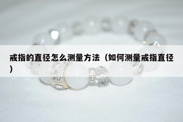 戒指的直径怎么测量方法（如何测量戒指直径）