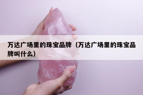 万达广场里的珠宝品牌（万达广场里的珠宝品牌叫什么）