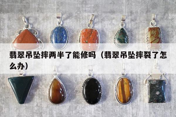 翡翠吊坠摔两半了能修吗（翡翠吊坠摔裂了怎么办）