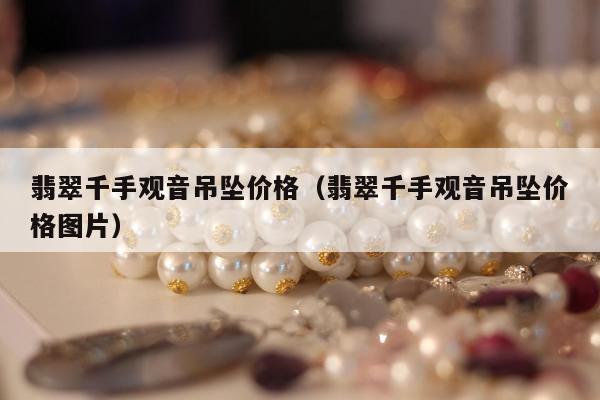 翡翠千手观音吊坠价格（翡翠千手观音吊坠价格图片）