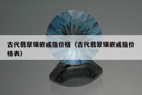 古代翡翠镶嵌戒指价格（古代翡翠镶嵌戒指价格表）