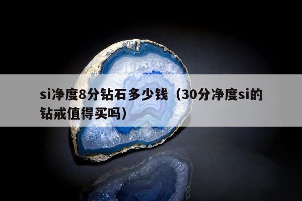 si净度8分钻石多少钱（30分净度si的钻戒值得买吗）