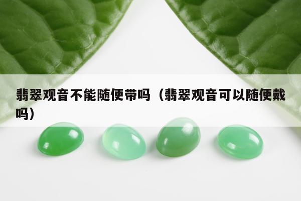 翡翠观音不能随便带吗（翡翠观音可以随便戴吗）