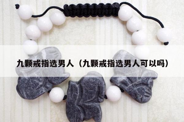 九颗戒指选男人（九颗戒指选男人可以吗）