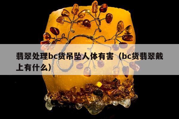 翡翠处理bc货吊坠人体有害（bc货翡翠戴上有什么）