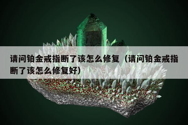 请问铂金戒指断了该怎么修复（请问铂金戒指断了该怎么修复好）