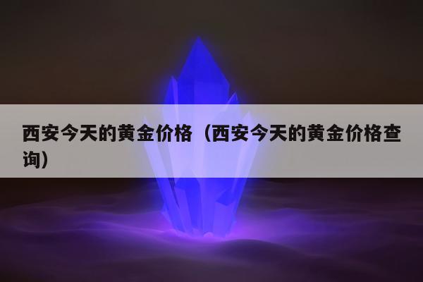 西安今天的黄金价格（西安今天的黄金价格查询）