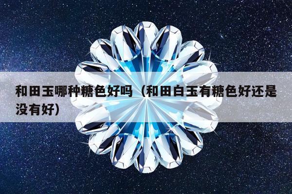 和田玉哪种糖色好吗（和田白玉有糖色好还是没有好）
