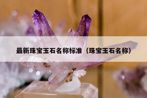 最新珠宝玉石名称标准（珠宝玉石名称）