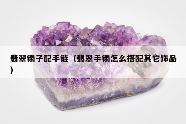 翡翠镯子配手链（翡翠手镯怎么搭配其它饰品）