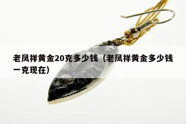 老凤祥黄金20克多少钱（老凤祥黄金多少钱一克现在）