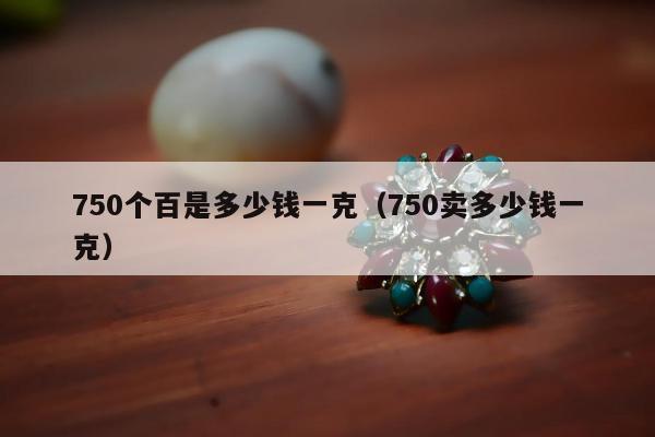 50个百是多少钱一克（750卖多少钱一克）"