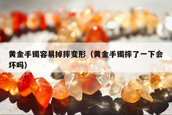 黄金手镯容易掉摔变形（黄金手镯摔了一下会坏吗）