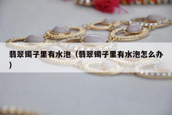 翡翠镯子里有水泡（翡翠镯子里有水泡怎么办）