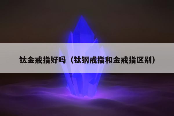 钛金戒指好吗（钛钢戒指和金戒指区别）