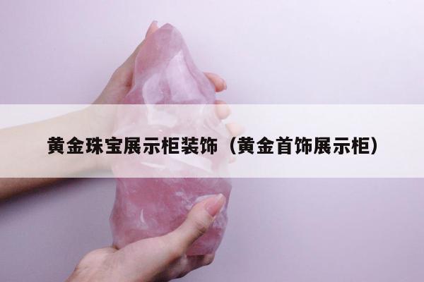 黄金珠宝展示柜装饰（黄金首饰展示柜）