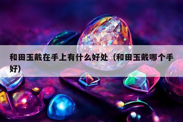 和田玉戴在手上有什么好处（和田玉戴哪个手好）