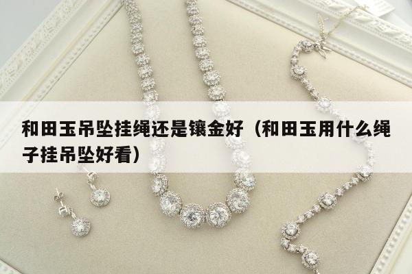 和田玉吊坠挂绳还是镶金好（和田玉用什么绳子挂吊坠好看）