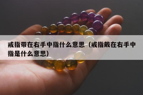 戒指带在右手中指什么意思（戒指戴在右手中指是什么意思）