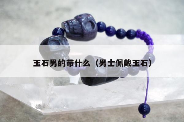 玉石男的带什么（男士佩戴玉石）