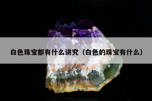 白色珠宝都有什么讲究（白色的珠宝有什么）