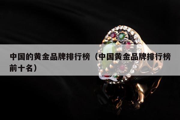 中国的黄金品牌排行榜（中国黄金品牌排行榜前十名）