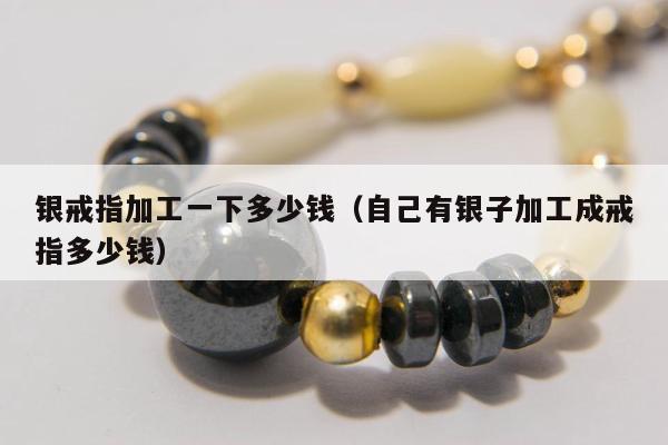 银戒指加工一下多少钱（自己有银子加工成戒指多少钱）