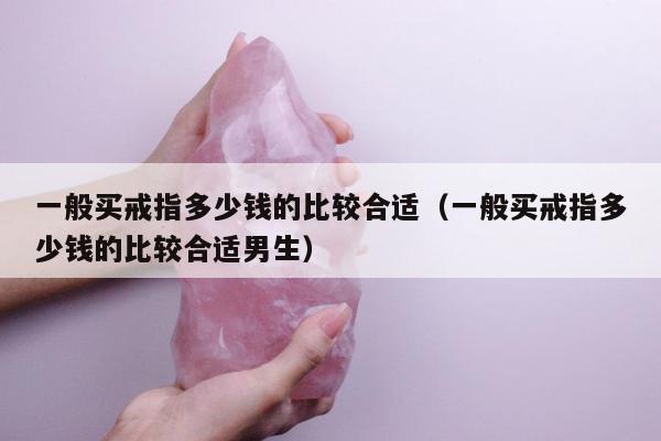 一般买戒指多少钱的比较合适（一般买戒指多少钱的比较合适男生）