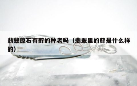 翡翠原石有藓的种老吗（翡翠里的藓是什么样的）