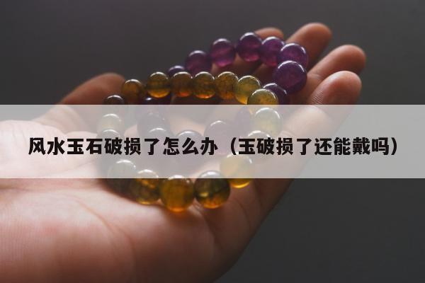 风水玉石破损了怎么办（玉破损了还能戴吗）
