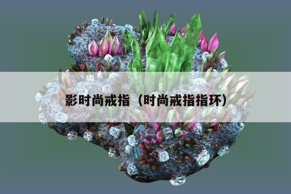 影时尚戒指（时尚戒指指环）