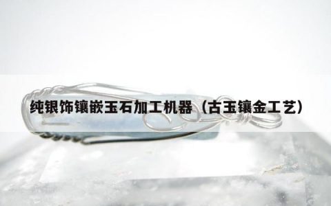 纯银饰镶嵌玉石加工机器（古玉镶金工艺）