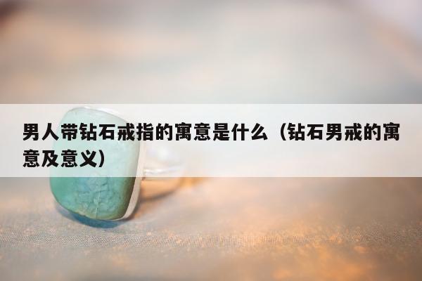 男人带钻石戒指的寓意是什么（钻石男戒的寓意及意义）