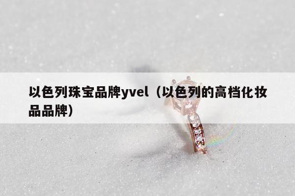 以色列珠宝品牌yvel（以色列的高档化妆品品牌）