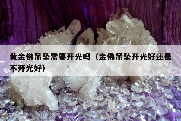 黄金佛吊坠需要开光吗（金佛吊坠开光好还是不开光好）