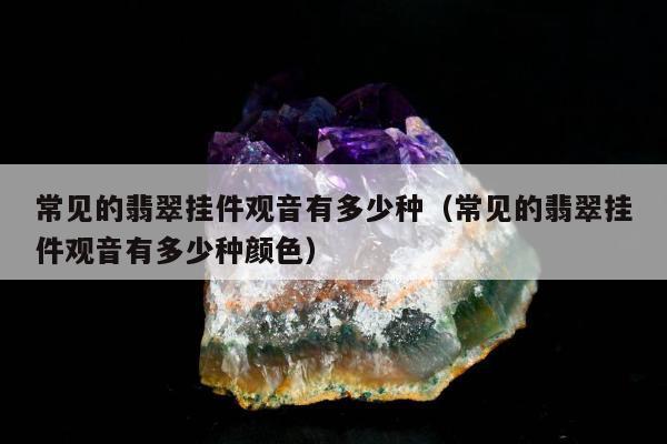 常见的翡翠挂件观音有多少种（常见的翡翠挂件观音有多少种颜色）