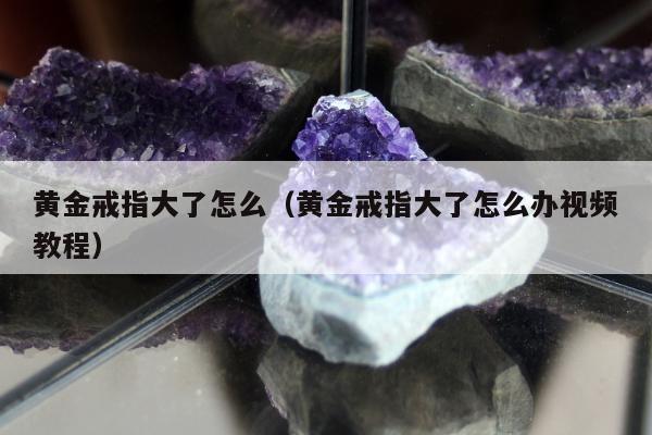 黄金戒指大了怎么（黄金戒指大了怎么办视频教程）