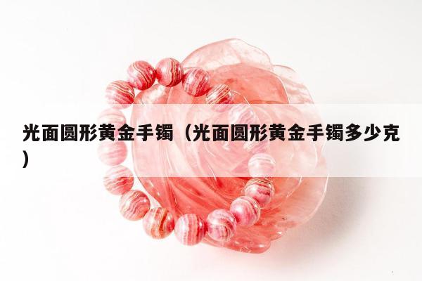 光面圆形黄金手镯（光面圆形黄金手镯多少克）