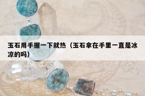 玉石用手握一下就热（玉石拿在手里一直是冰凉的吗）