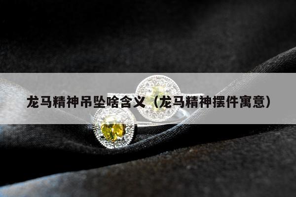 龙马精神吊坠啥含义（龙马精神摆件寓意）