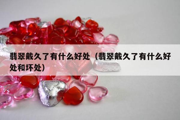 翡翠戴久了有什么好处（翡翠戴久了有什么好处和坏处）