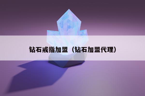 钻石戒指加盟（钻石加盟代理）