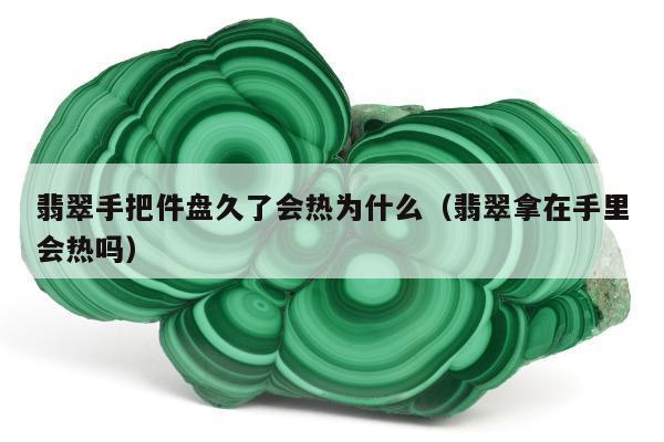 翡翠手把件盘久了会热为什么（翡翠拿在手里会热吗）